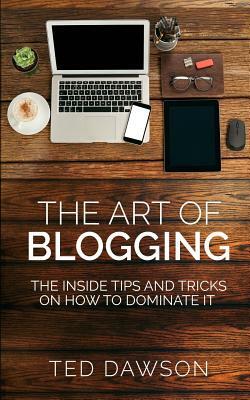 The Art of Blogging: The Inside Tips and Tricks On how to dominate it by Ted Dawson
