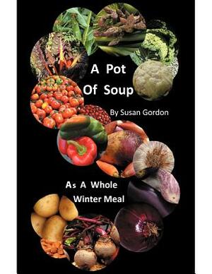 A Pot of Soup: As a Whole Winter Meal by Susan Gordon