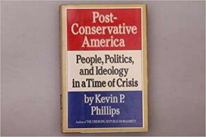 Post-Conservative America: People, Politics & Ideology in a Time of Crisis by Kevin Phillips