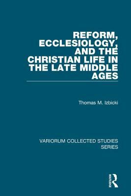 Reform, Ecclesiology, and the Christian Life in the Late Middle Ages by Thomas M. Izbicki