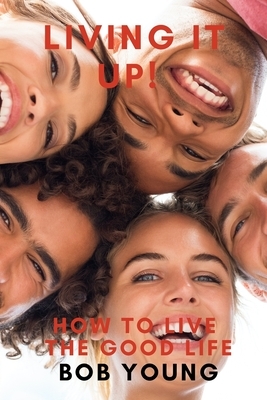 Living It Up! How to Live the Good Life by Bob Young