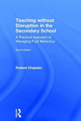 Teaching Without Disruption in the Secondary School: A Practical Approach to Managing Pupil Behaviour by Roland Chaplain