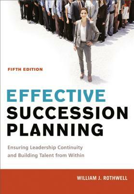 Effective Succession Planning: Ensuring Leadership Continuity and Building Talent from Within by William Rothwell