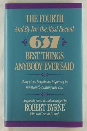 The Fourth -- And by Far the Most Recent -- 637 Best Things Anybody Ever Said: Many Given Heightened Flavor by Nineteenth-Century Line Cuts by Robert Byrne, Robert Byrne