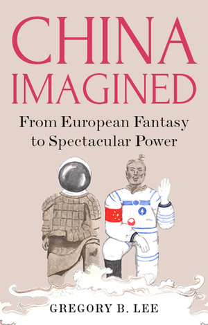 China Imagined: From European Fantasy to Spectacular Power by Gregory Lee