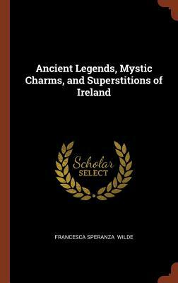 Ancient Legends, Mystic Charms, and Superstitions of Ireland by Francesca Speranza Wilde