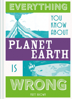 Everything You Know About Planet Earth Is Wrong by Matt Brown