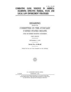 Combating gang violence in America: examining effective federal, state, and local law enforcement strategies by United States Congress, United States Senate, Committee on the Judiciary (senate)