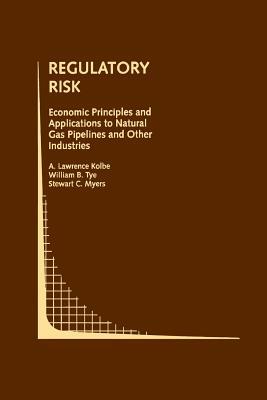 Regulatory Risk: Economic Principles and Applications to Natural Gas Pipelines and Other Industries by William B. Tye, A. Lawrence Kolbe, Stewart C. Myers