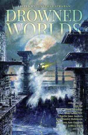 Drowned Worlds by Lavie Tidhar, James K. Morrow, Jonathan Strahan, Paul McAuley, Charlie Jane Anders, Ken Liu, Kathleen Ann Goonan, Jeffrey Ford, Kim Stanley Robinson