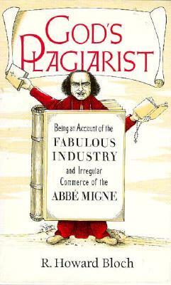 God's Plagiarist: Being an Account of the Fabulous Industry and Irregular Commerce of the ABBE Migne by R. Howard Bloch