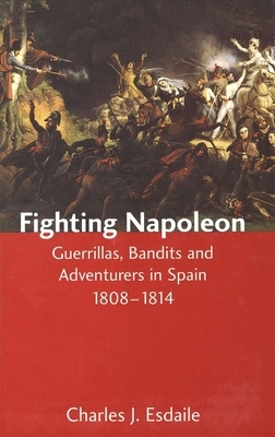 Fighting Napoleon: Guerrillas, Bandits and Adventurers in Spain, 1808-1814 by Charles J. Esdaile