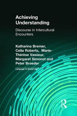 Achieving Understanding: Discourse in Intercultural Encounters by Marie-Therese Vasseur, Celia Roberts, Katharina Bremer