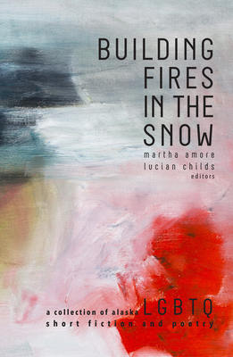 Building Fires in the Snow: A Collection of Alaska LGBTQ Short Fiction and Poetry by 