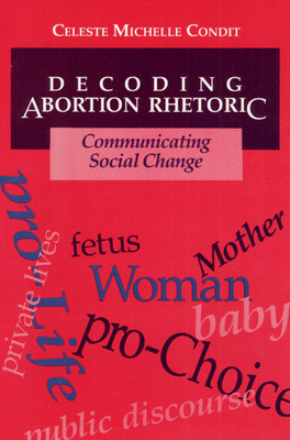 Decoding Abortion Rhetoric: Communicating Social Change by Celeste Condit