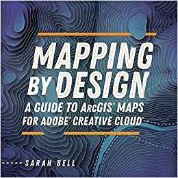 Mapping by Design: A Guide to ArcGIS Maps for Adobe Creative Cloud by Sarah Bell