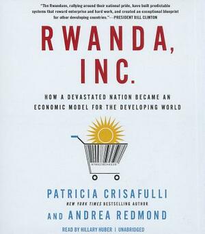 Rwanda, Inc.: How a Devastated Nation Became an Economic Model for the Developing World by Patricia Crisafulli, Andrea Redmond