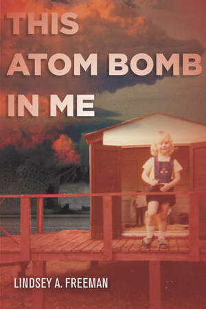 This Atom Bomb in Me by Lindsey A. Freeman