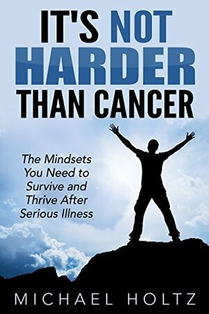 It's Not Harder Than Cancer: The Mindsets You Need to Survive and Thrive After Serious Illness by Kevin Conroy, Zane Hagy, Michael Holtz