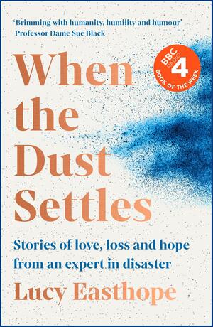 When the Dust Settles: Stories of Love, Loss and Hope from an Expert in Disaster by Lucy Easthope