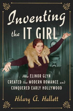 Inventing the It Girl: How Elinor Glyn Created the Modern Romance and Conquered Early Hollywood by Hilary A. Hallett