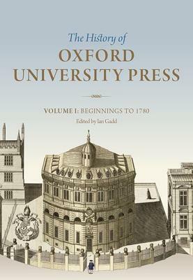 The History of Oxford University Press, Volume I: Beginnings to 1780 by Ian Gadd