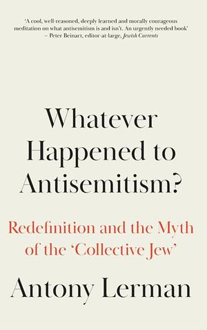 Whatever Happened to Antisemitism?: Redefinition and the Myth of the 'Collective Jew' by Antony Lerman