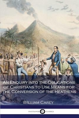 An Enquiry into the Obligations of Christians to Use Means for the Conversion of the Heathens by William Carey