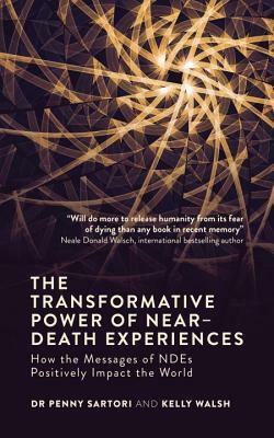 The Transformative Power of Near Death Experiences: How the Messages of Ndes Can Positively Impact the World by Kelly Walsh, Penny Sartori