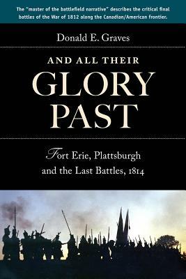 And All Their Glory Past: Fort Erie, Plattsburgh and the Final Battles in the North, 1814 by Donald Graves E.