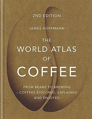 The World Atlas of Coffee: From Beans to Brewing  by James Hoffmann