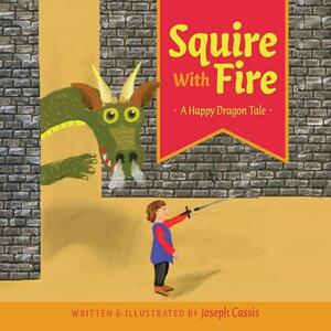 Squire With Fire: A Happy Dragon Tale by Joseph Cassis