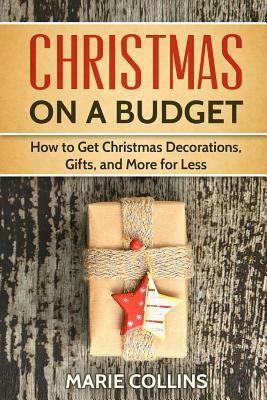 Christmas on a Budget: How to Get Christmas Decorations, Gifts and More for Less by Marie Collins