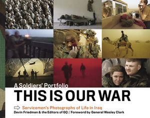 This Is Our War: A Soldiers' Portfolio: Servicemen's Photographs of Life in Iraq by Wesley K. Clark, Devin Friedman