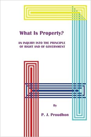 What Is Property? An Inquiry into the Principle of Right and of Government by Pierre-Joseph Proudhon