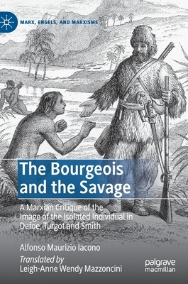 The Bourgeois and the Savage: A Marxian Critique of the Image of the Isolated Individual in Defoe, Turgot and Smith by Alfonso Maurizio Iacono