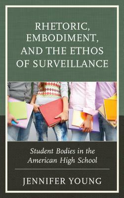 Rhetoric, Embodiment, and the Ethos of Surveillance: Student Bodies in the American High School by Jennifer Young