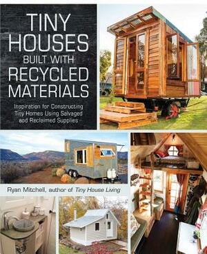 Tiny Houses Built with Recycled Materials: Inspiration for Constructing Tiny Homes Using Salvaged and Reclaimed Supplies by Ryan Mitchell