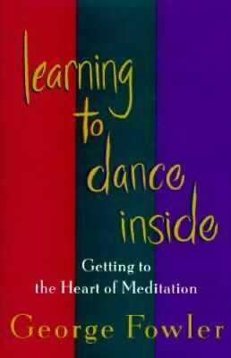 Learning To Dance Inside: Getting To The Heart Of Meditation by George Fowler