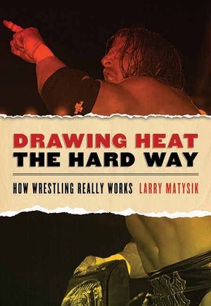 Drawing Heat the Hard Way: How Wrestling Really Works by Larry Matysik