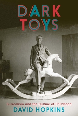 Dark Toys: Surrealism and the Culture of Childhood by David Hopkins
