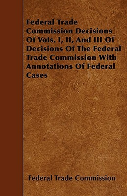 Federal Trade Commission Decisions Of Vols. I, II, And III Of Decisions Of The Federal Trade Commission With Annotations Of Federal Cases by Federal Trade Commission