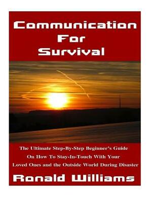 Communication For Survival: The Ultimate Step-By-Step Beginner's Guide On How To Stay In-Touch With Your Loved Ones and the Outside World During D by Ronald Williams