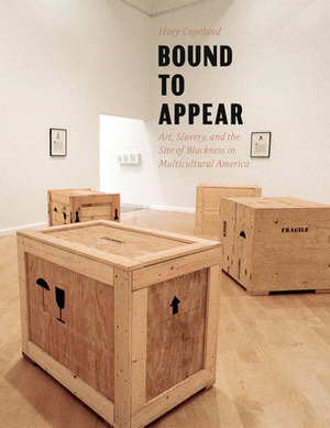 Bound to Appear: Art, Slavery, and the Site of Blackness in Multicultural America by Huey Copeland