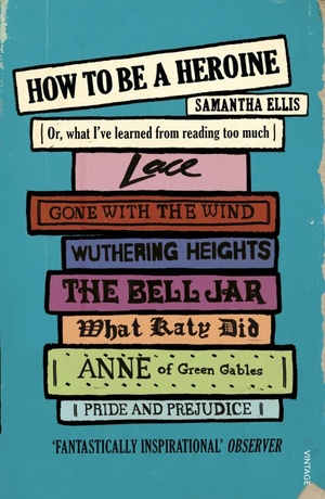 How To Be A Heroine: Or, what I've learned from reading too much by Samantha Ellis