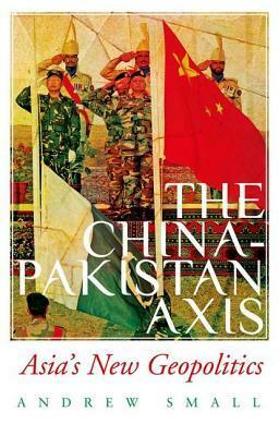 The China-Pakistan Axis: Asia's New Geopolitics by Andrew Small