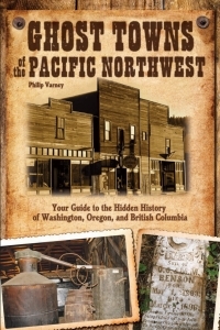 Ghost Towns of the Pacific Northwest: Your Guide to the Hidden History of Washington, Oregon, and British Columbia by Philip Varney