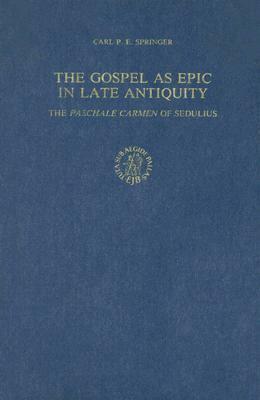 The Gospel as Epic in Late Antiquity: The Paschale Carmen of Sedulius by Carl P. E. Springer