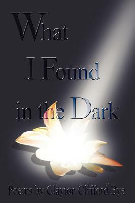 What I found In The Dark by Clayton Clifford Bye