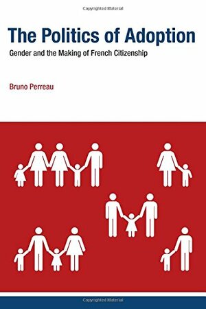 The Politics of Adoption: Gender and the Making of French Citizenship by Bruno Perreau